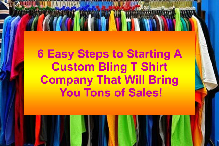 6 Easy Steps to Starting A Custom Bling T Shirt Company That Will Catapult Your Business To The Top